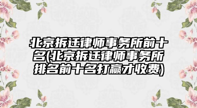 北京拆遷律師事務(wù)所前十名(北京拆遷律師事務(wù)所排名前十名打贏才收費)