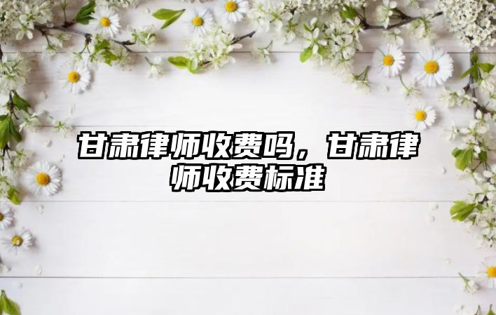 甘肅律師收費嗎，甘肅律師收費標(biāo)準(zhǔn)