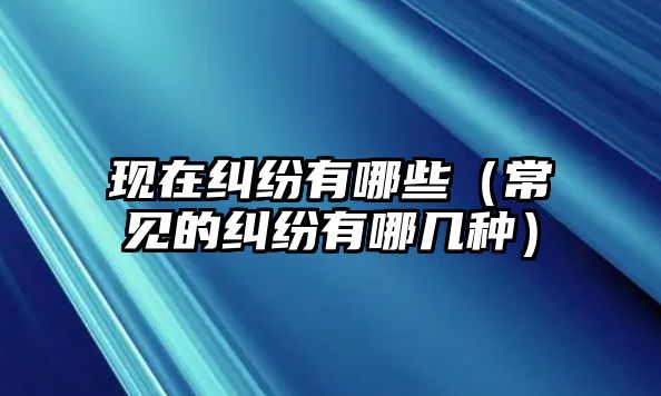 現(xiàn)在糾紛有哪些（常見(jiàn)的糾紛有哪幾種）