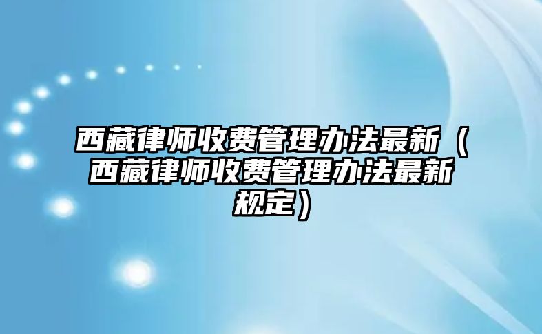 西藏律師收費管理辦法最新（西藏律師收費管理辦法最新規定）