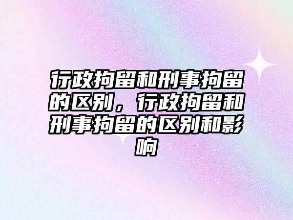 行政拘留和刑事拘留的區(qū)別，行政拘留和刑事拘留的區(qū)別和影響