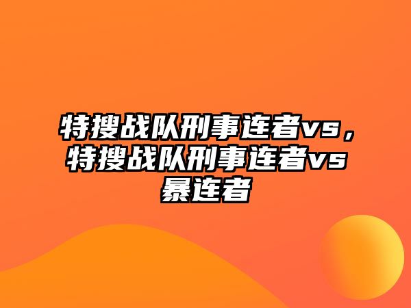 特搜戰隊刑事連者vs，特搜戰隊刑事連者vs暴連者