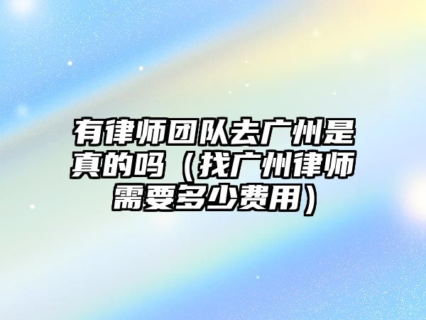 有律師團隊去廣州是真的嗎（找廣州律師需要多少費用）