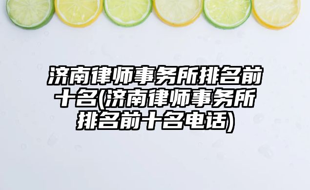 濟南律師事務所排名前十名(濟南律師事務所排名前十名電話)