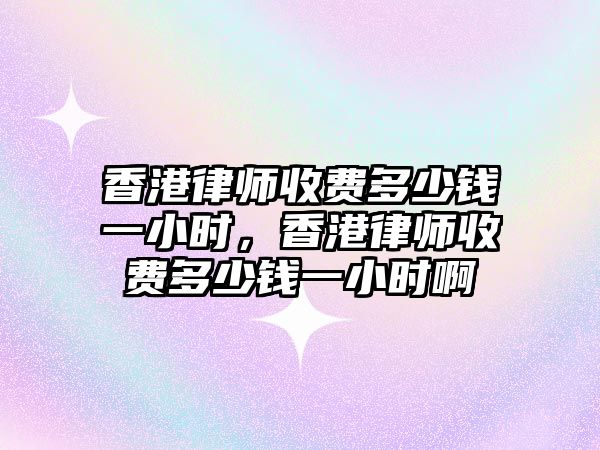 香港律師收費多少錢一小時，香港律師收費多少錢一小時啊