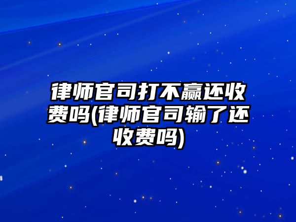 律師官司打不贏還收費嗎(律師官司輸了還收費嗎)