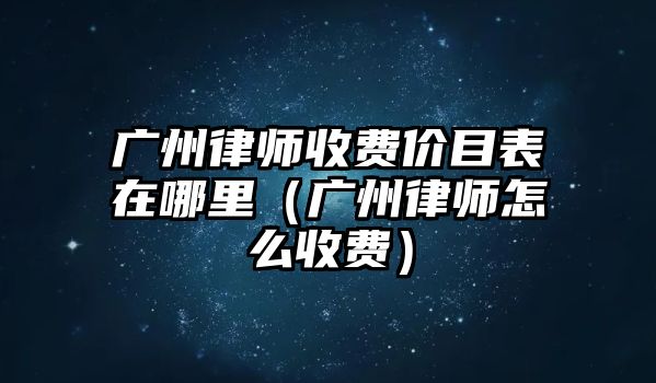 廣州律師收費價目表在哪里（廣州律師怎么收費）