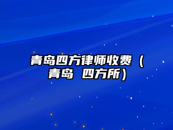 青島四方律師收費（青島 四方所）