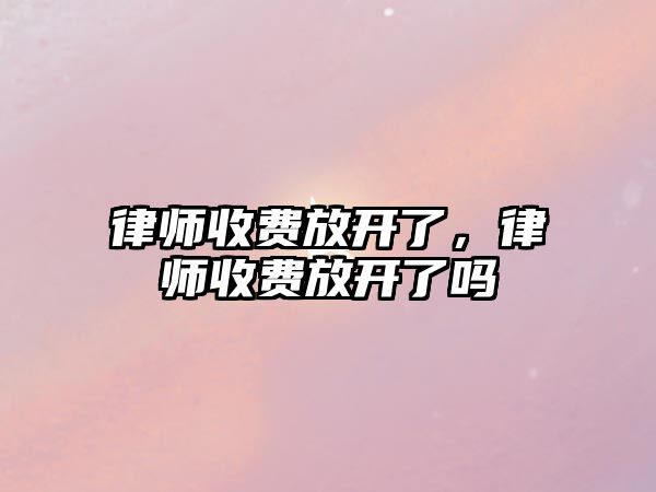 律師收費放開了，律師收費放開了嗎