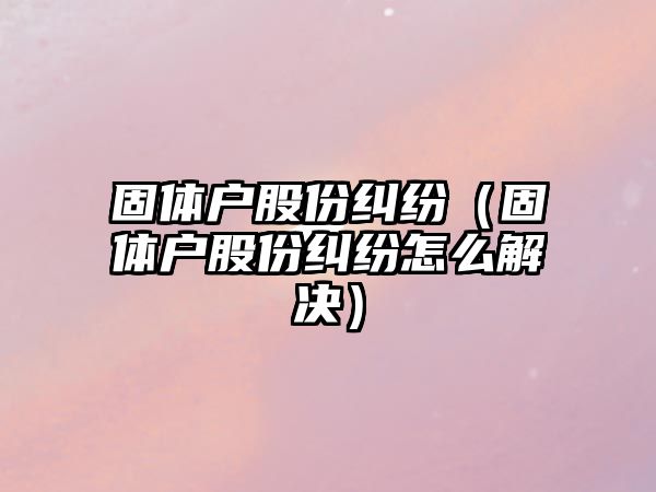 固體戶股份糾紛（固體戶股份糾紛怎么解決）