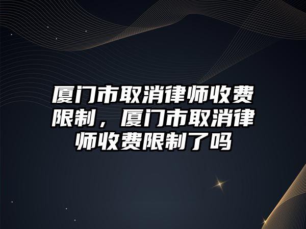 廈門市取消律師收費(fèi)限制，廈門市取消律師收費(fèi)限制了嗎