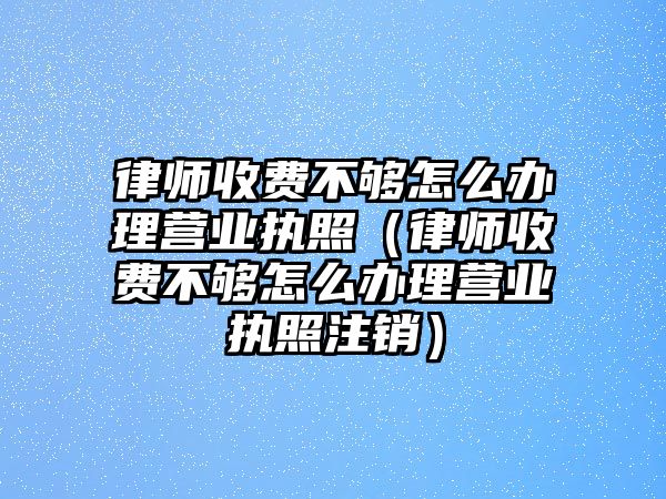 律師收費不夠怎么辦理營業執照（律師收費不夠怎么辦理營業執照注銷）