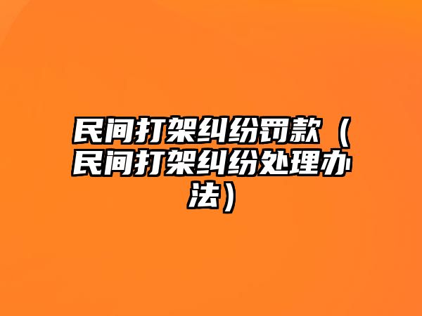 民間打架糾紛罰款（民間打架糾紛處理辦法）