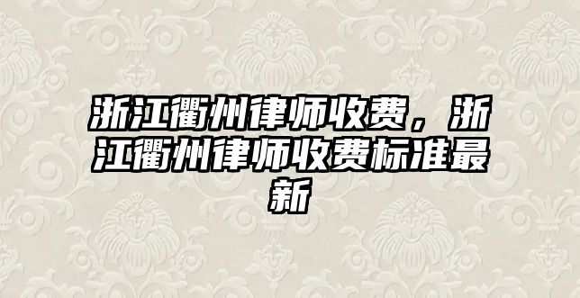 浙江衢州律師收費(fèi)，浙江衢州律師收費(fèi)標(biāo)準(zhǔn)最新