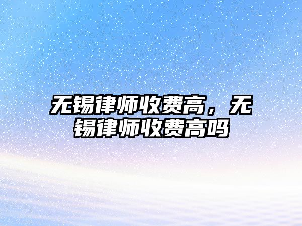 無錫律師收費高，無錫律師收費高嗎