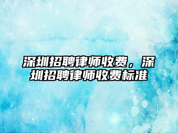 深圳招聘律師收費(fèi)，深圳招聘律師收費(fèi)標(biāo)準(zhǔn)