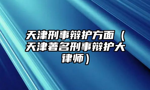 天津刑事辯護(hù)方面（天津著名刑事辯護(hù)大律師）