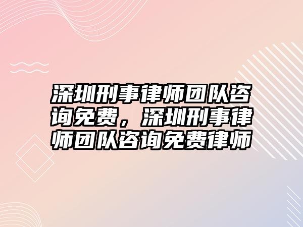 深圳刑事律師團(tuán)隊(duì)咨詢免費(fèi)，深圳刑事律師團(tuán)隊(duì)咨詢免費(fèi)律師