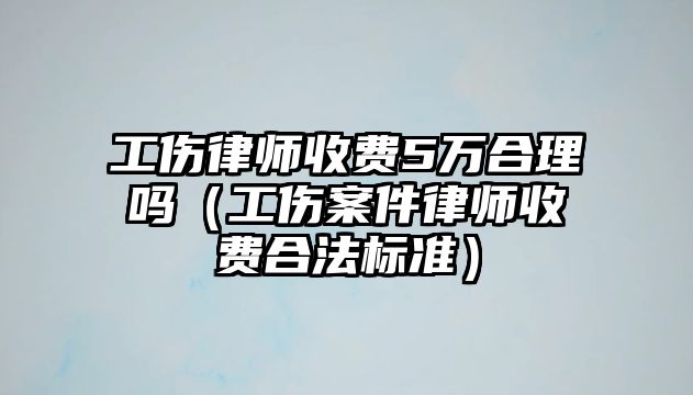 工傷律師收費5萬合理嗎（工傷案件律師收費合法標準）