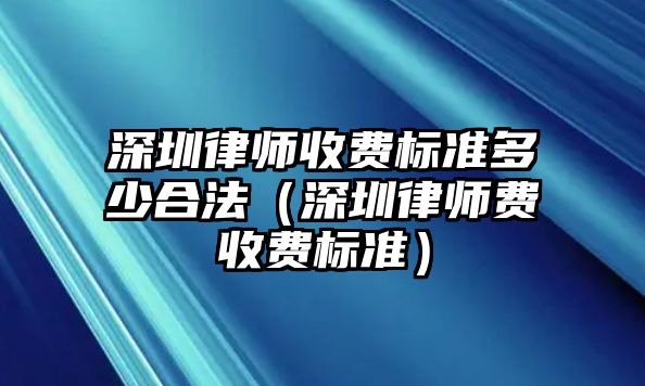 深圳律師收費標準多少合法（深圳律師費收費標準）