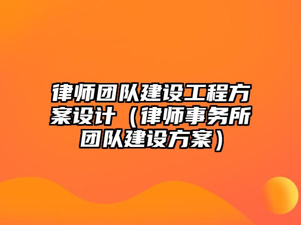 律師團隊建設工程方案設計（律師事務所團隊建設方案）