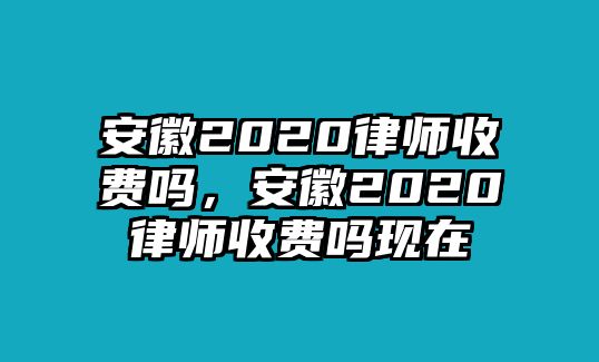 安徽2020律師收費嗎，安徽2020律師收費嗎現在