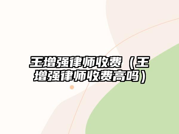 王增強律師收費（王增強律師收費高嗎）