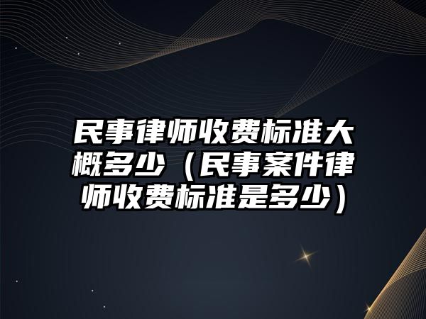 民事律師收費標準大概多少（民事案件律師收費標準是多少）