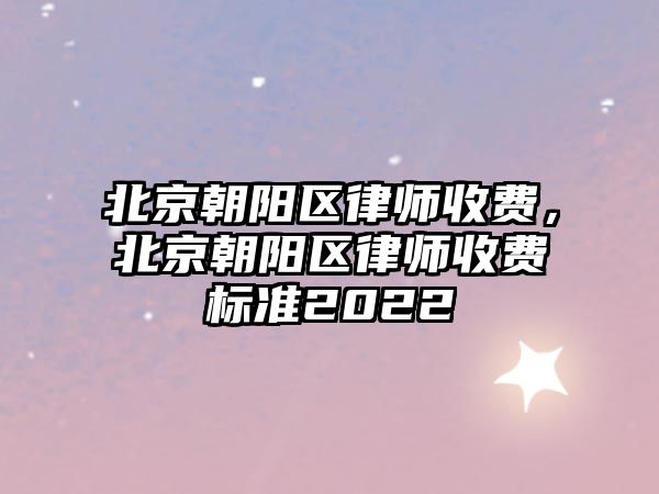 北京朝陽區律師收費，北京朝陽區律師收費標準2022