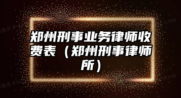 鄭州刑事業務律師收費表（鄭州刑事律師所）