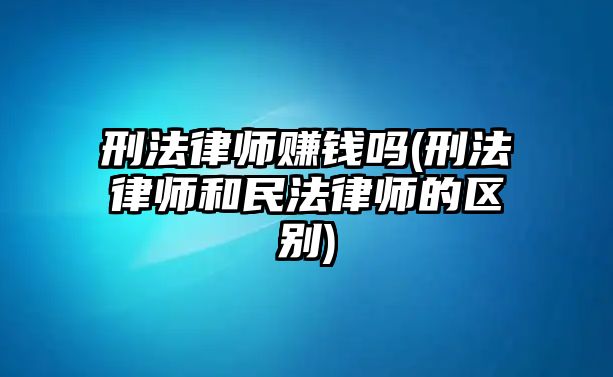 刑法律師賺錢嗎(刑法律師和民法律師的區別)