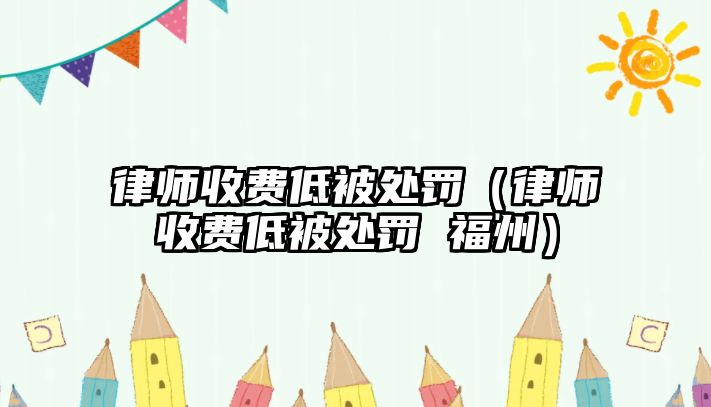 律師收費(fèi)低被處罰（律師收費(fèi)低被處罰 福州）