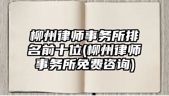 柳州律師事務所排名前十位(柳州律師事務所免費咨詢)