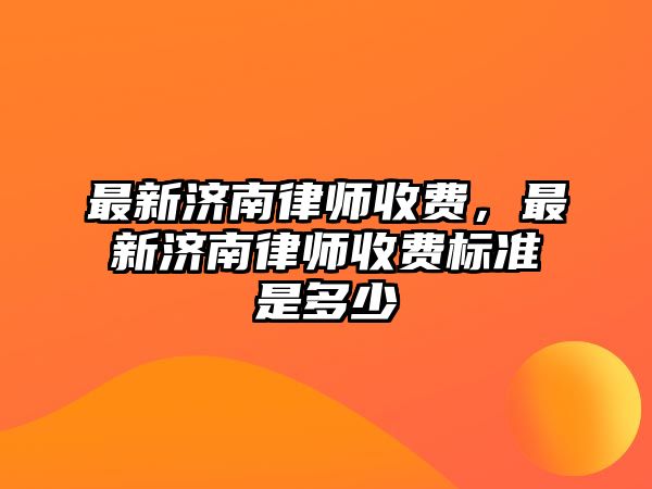 最新濟南律師收費，最新濟南律師收費標準是多少