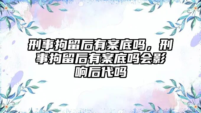 刑事拘留后有案底嗎，刑事拘留后有案底嗎會(huì)影響后代嗎