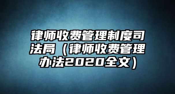 律師收費(fèi)管理制度司法局（律師收費(fèi)管理辦法2020全文）