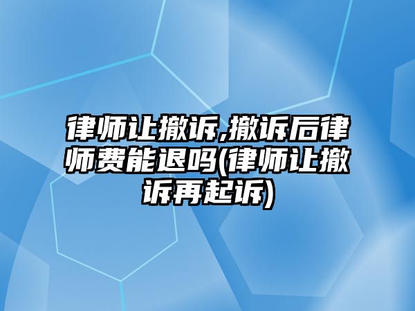 律師讓撤訴,撤訴后律師費能退嗎(律師讓撤訴再起訴)