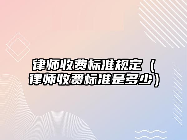 律師收費標準規定（律師收費標準是多少）