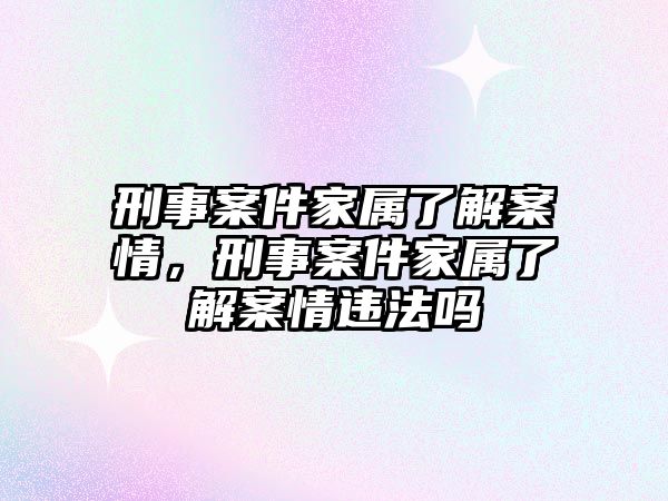 刑事案件家屬了解案情，刑事案件家屬了解案情違法嗎