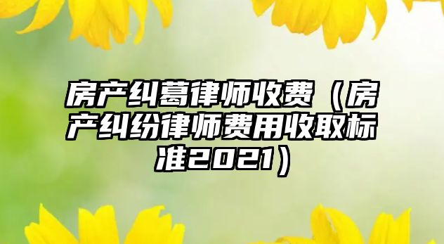 房產糾葛律師收費（房產糾紛律師費用收取標準2021）