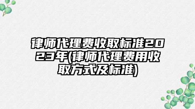 律師代理費(fèi)收取標(biāo)準(zhǔn)2023年(律師代理費(fèi)用收取方式及標(biāo)準(zhǔn))