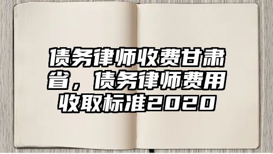 債務律師收費甘肅省，債務律師費用收取標準2020