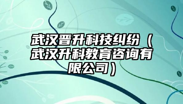 武漢晉升科技糾紛（武漢升科教育咨詢有限公司）