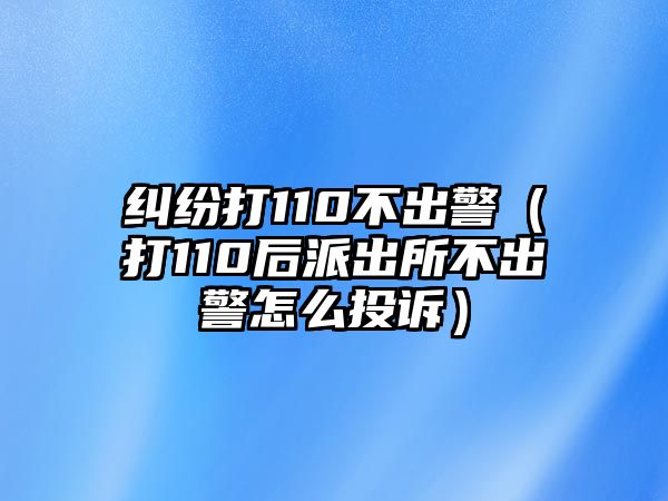 糾紛打110不出警（打110后派出所不出警怎么投訴）