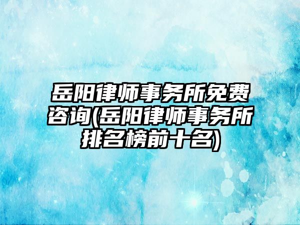 岳陽律師事務(wù)所免費(fèi)咨詢(岳陽律師事務(wù)所排名榜前十名)