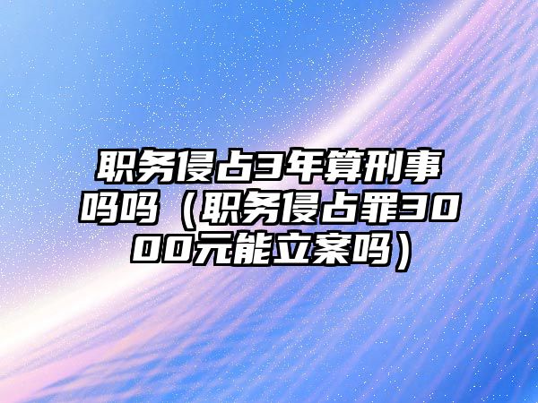 職務侵占3年算刑事嗎嗎（職務侵占罪3000元能立案嗎）