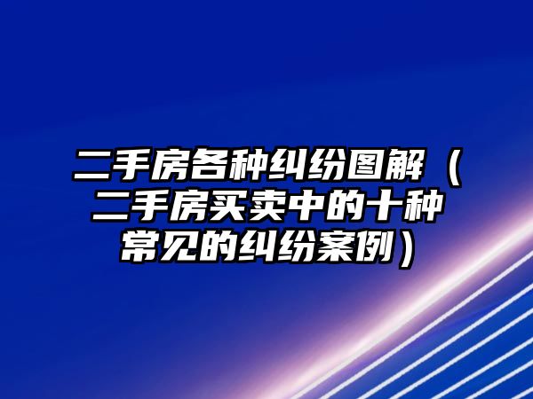 二手房各種糾紛圖解（二手房買賣中的十種常見的糾紛案例）