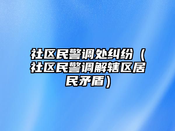 社區民警調處糾紛（社區民警調解轄區居民矛盾）