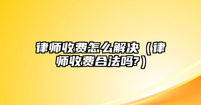 律師收費怎么解決（律師收費合法嗎?）