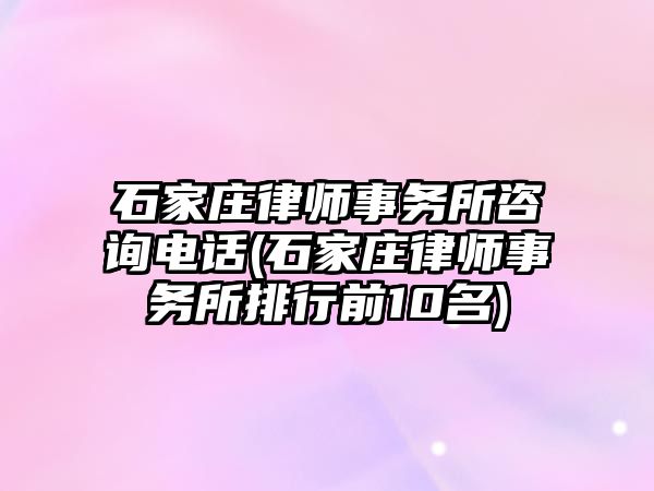 石家莊律師事務所咨詢電話(石家莊律師事務所排行前10名)